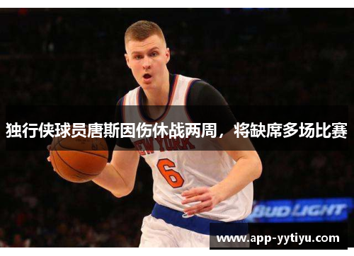 独行侠球员唐斯因伤休战两周,将缺席多场比赛
