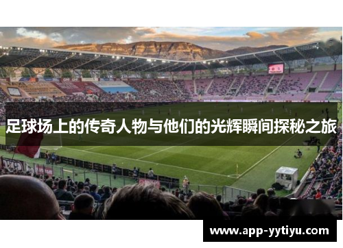 足球场上的传奇人物与他们的光辉瞬间探秘之旅