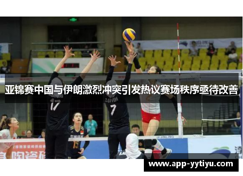 亚锦赛中国与伊朗激烈冲突引发热议赛场秩序亟待改善