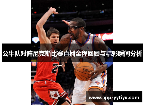 公牛队对阵尼克斯比赛直播全程回顾与精彩瞬间分析