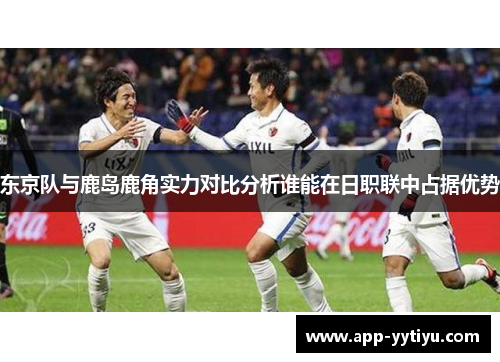 东京队与鹿岛鹿角实力对比分析谁能在日职联中占据优势