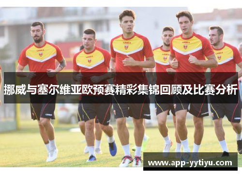 挪威与塞尔维亚欧预赛精彩集锦回顾及比赛分析